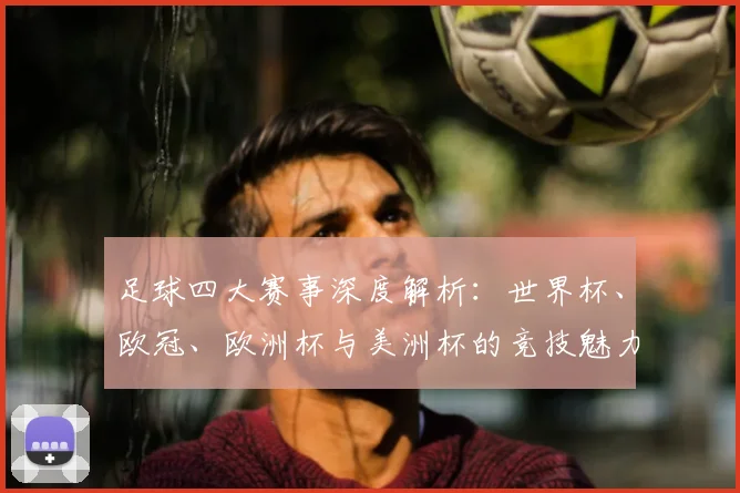 足球四大赛事深度解析：世界杯、欧冠、欧洲杯与美洲杯的竞技魅力与历史传承