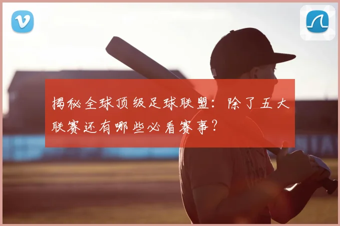 揭秘全球顶级足球联盟：除了五大联赛还有哪些必看赛事？