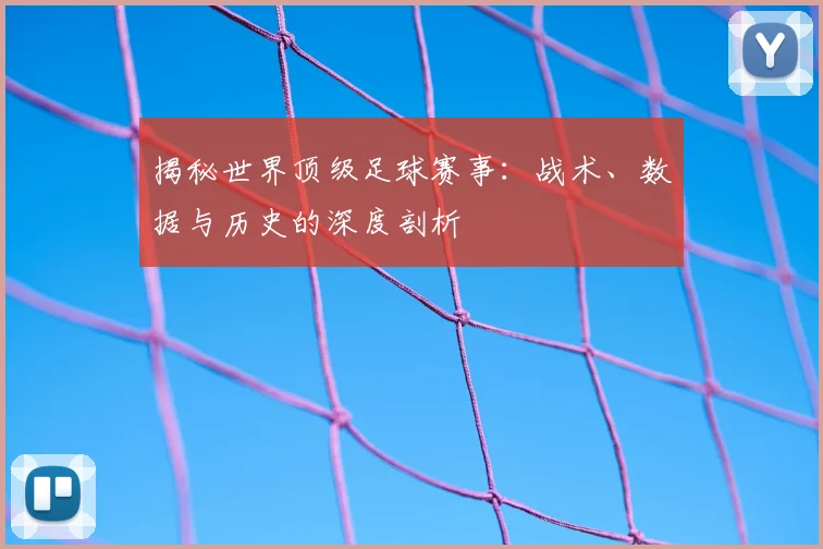 揭秘世界顶级足球赛事：战术、数据与历史的深度剖析