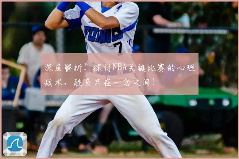 深度解析！探讨NBA关键比赛的心理战术，胜负只在一念之间！