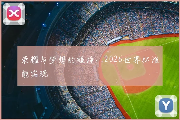 荣耀与梦想的碰撞，2026世界杯谁能实现