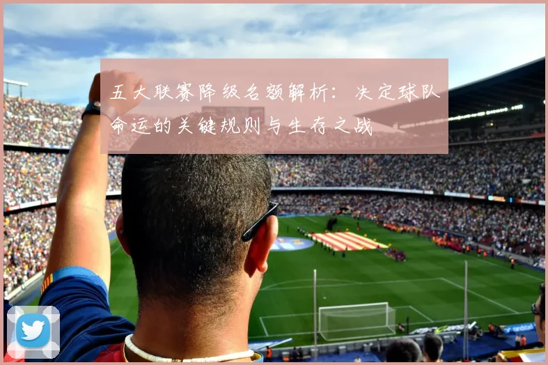 五大联赛降级名额解析:决定球队命运的关键规则与生存之战