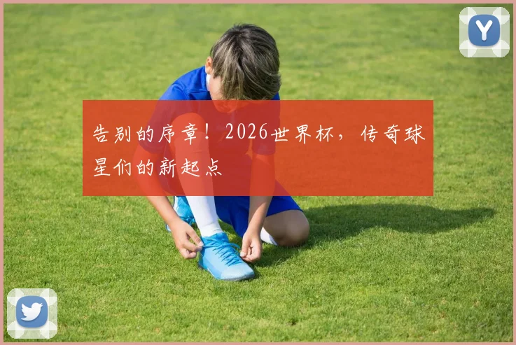 告别的序章！2026世界杯，传奇球星们的新起点