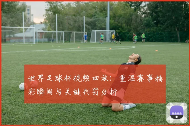 世界足球杯视频回放:重温赛事精彩瞬间与关键判罚分析