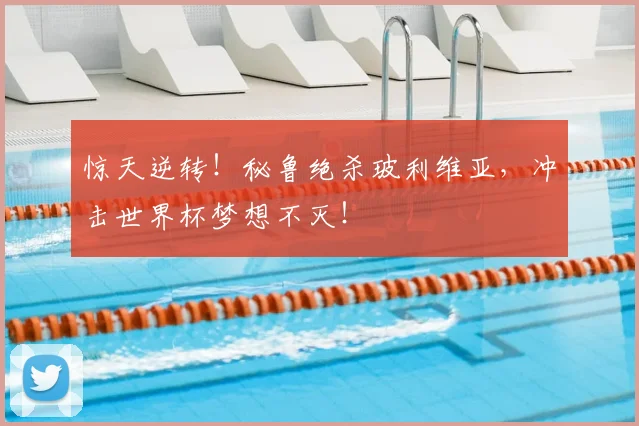 惊天逆转！秘鲁绝杀玻利维亚，冲击世界杯梦想不灭！