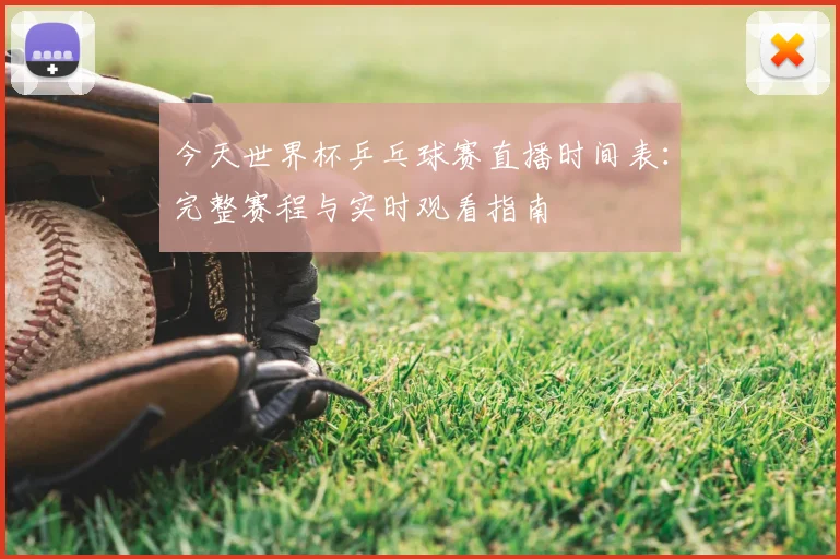 今天世界杯乒乓球赛直播时间表：完整赛程与实时观看指南