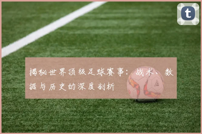 揭秘世界顶级足球赛事：战术、数据与历史的深度剖析