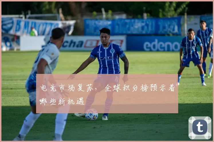 电竞市场复苏，全球积分榜预示着哪些新机遇