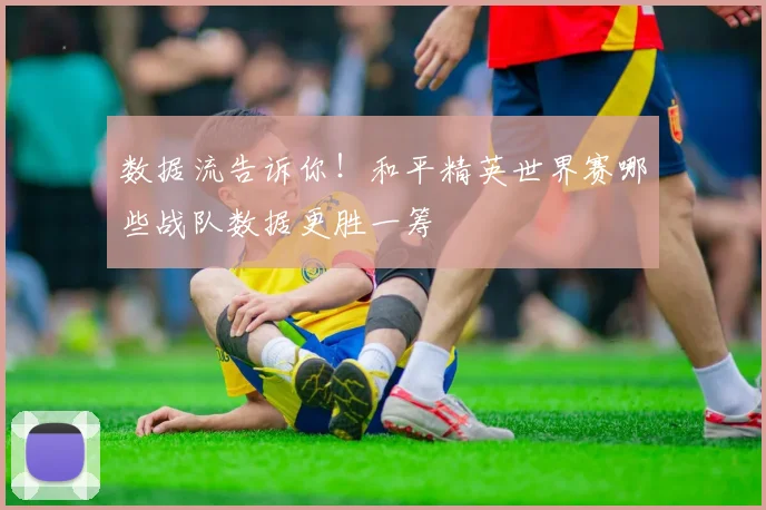 数据流告诉你！和平精英世界赛哪些战队数据更胜一筹