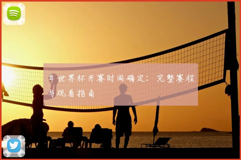 年世界杯开赛时间确定：完整赛程与观看指南