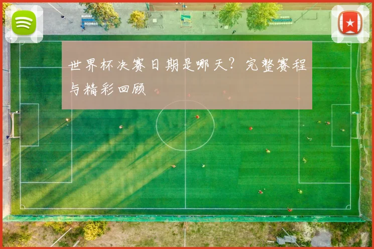 世界杯决赛日期是哪天？完整赛程与精彩回顾