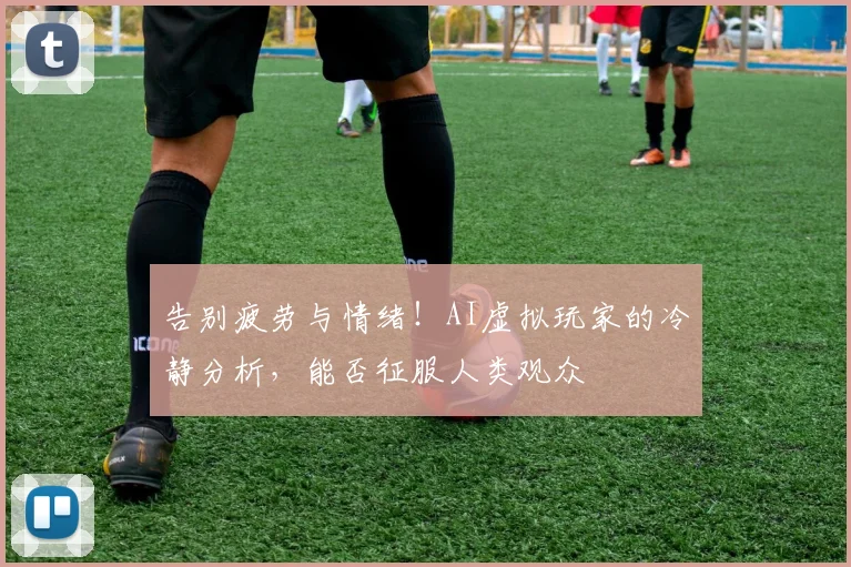 告别疲劳与情绪！AI虚拟玩家的冷静分析，能否征服人类观众