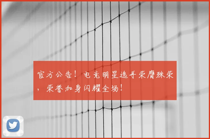官方公告！电竞明星选手荣膺殊荣，荣誉加身闪耀全场！