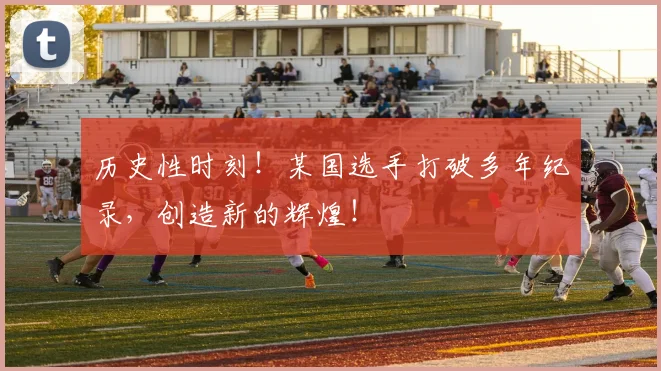 历史性时刻！某国选手打破多年纪录，创造新的辉煌！