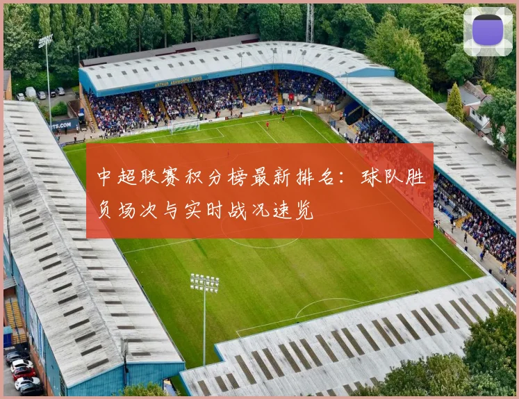 中超联赛积分榜最新排名：球队胜负场次与实时战况速览