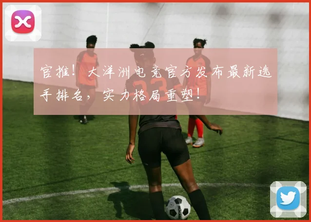官推！大洋洲电竞官方发布最新选手排名，实力格局重塑！
