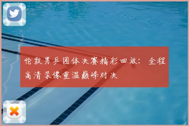 伦敦男乒团体决赛精彩回放：全程高清录像重温巅峰对决