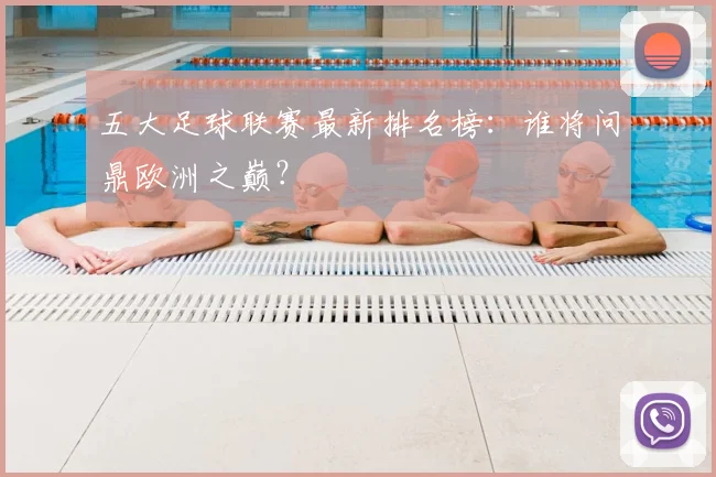 五大足球联赛最新排名榜：谁将问鼎欧洲之巅？