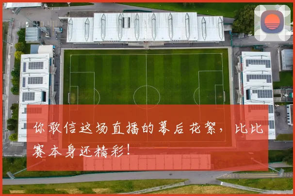 你敢信这场直播的幕后花絮，比比赛本身还精彩！
