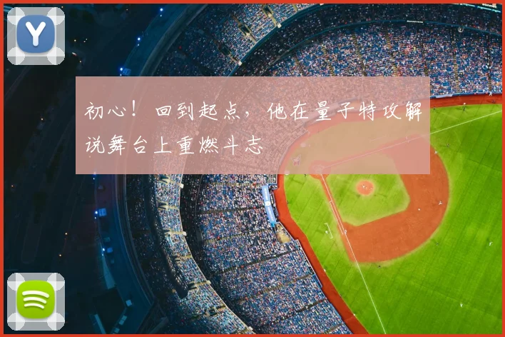 初心！回到起点，他在量子特攻解说舞台上重燃斗志