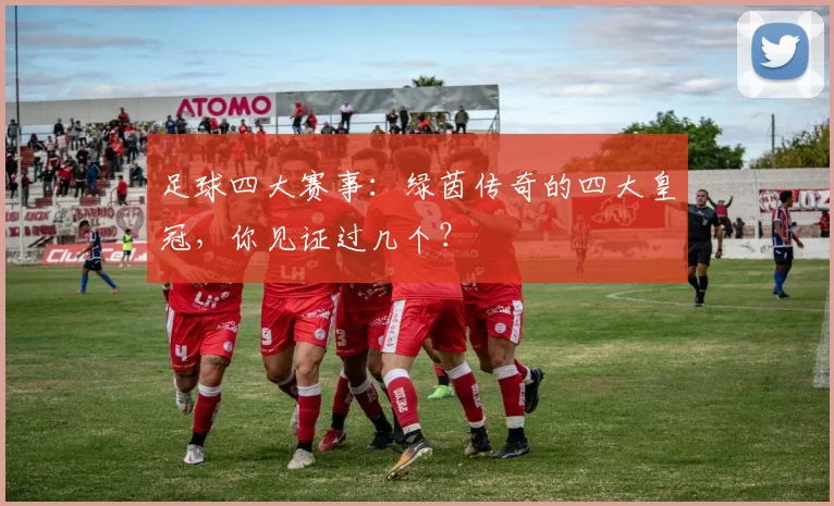足球四大赛事:绿茵传奇的四大皇冠,你见证过几个?