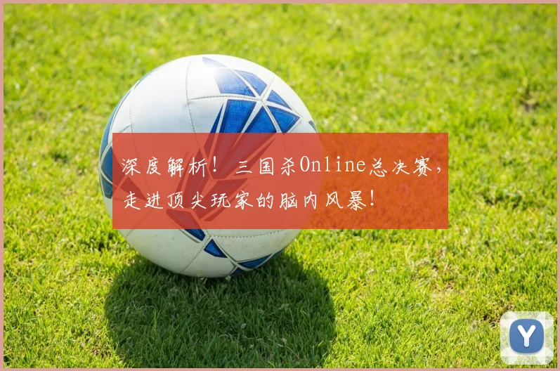 深度解析！三国杀Online总决赛，走进顶尖玩家的脑内风暴！