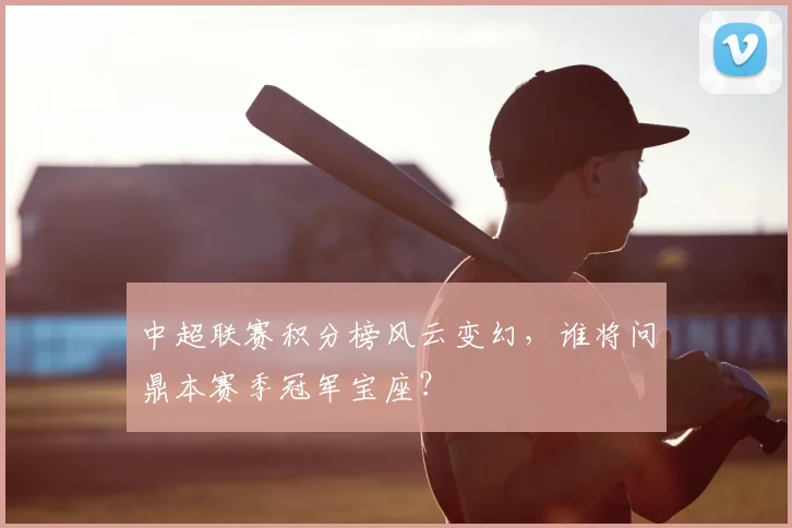 中超联赛积分榜风云变幻，谁将问鼎本赛季冠军宝座？