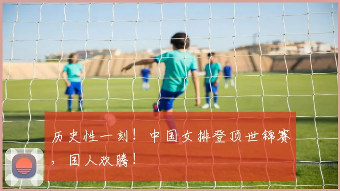 历史性一刻！中国女排登顶世锦赛，国人欢腾！