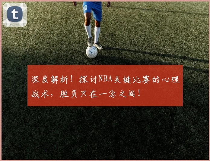 深度解析！探讨NBA关键比赛的心理战术，胜负只在一念之间！