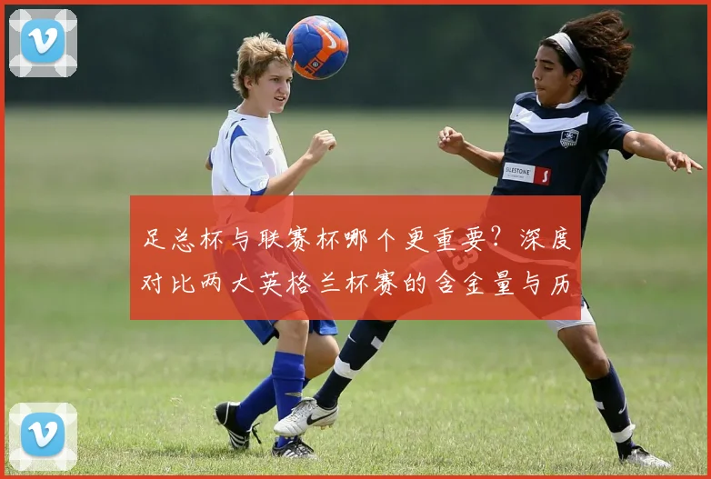 足总杯与联赛杯哪个更重要？深度对比两大英格兰杯赛的含金量与历史地位