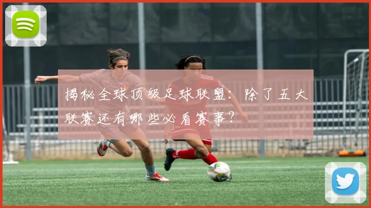 揭秘全球顶级足球联盟：除了五大联赛还有哪些必看赛事？