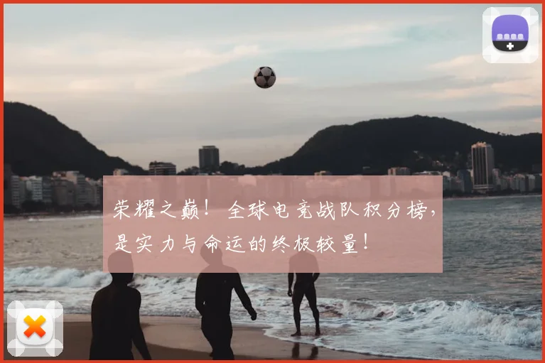荣耀之巅！全球电竞战队积分榜，是实力与命运的终极较量！