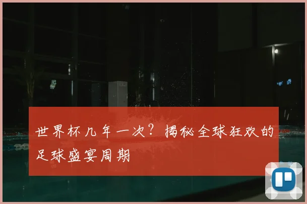 世界杯几年一次？揭秘全球狂欢的足球盛宴周期