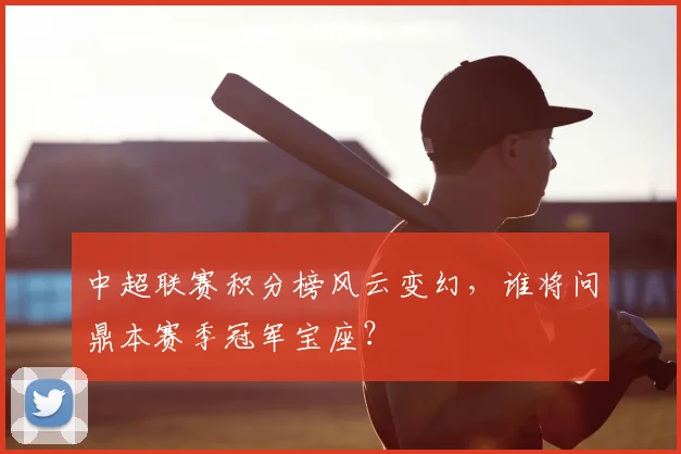 中超联赛积分榜风云变幻，谁将问鼎本赛季冠军宝座？