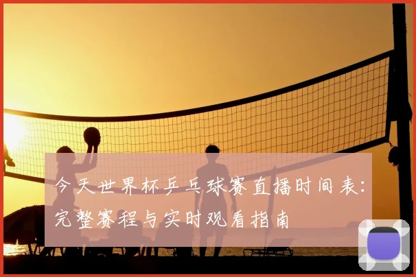 今天世界杯乒乓球赛直播时间表：完整赛程与实时观看指南