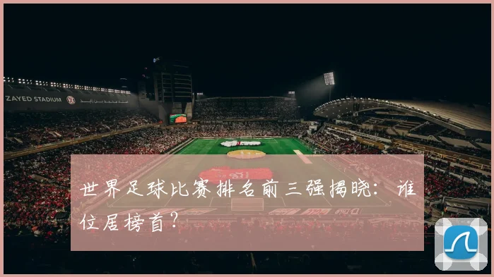 世界足球比赛排名前三强揭晓：谁位居榜首？